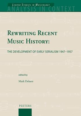 Rewriting Recent Music History: The Development of Early Serialism 1947-1957 by Delaere, M.