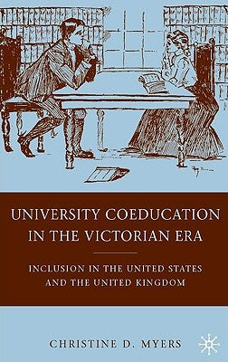 University Coeducation in the Victorian Era: Inclusion in the United States and the United Kingdom by Myers, C.