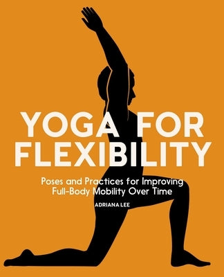 Yoga for Flexibility: Poses and Practices for Improving Full-Body Mobility Over Time by Lee, Adriana