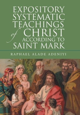Expository Systematic Teachings of Christ According to Saint Mark by Adeniyi, Raphael Alade
