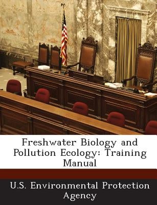Freshwater Biology and Pollution Ecology: Training Manual by U S Environmental Protection Agency