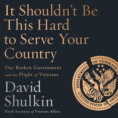 It Shouldn't Be This Hard to Serve Your Country: Our Broken Government and the Plight of Veterans by Shulkin, David