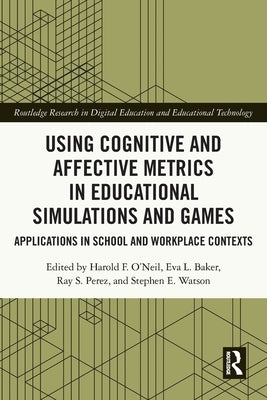 Using Cognitive and Affective Metrics in Educational Simulations and Games: Applications in School and Workplace Contexts by O'Neil, Harold F.