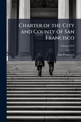Charter of the City and County of San Francisco; Volume 1972 by (Calif )., San Francisco