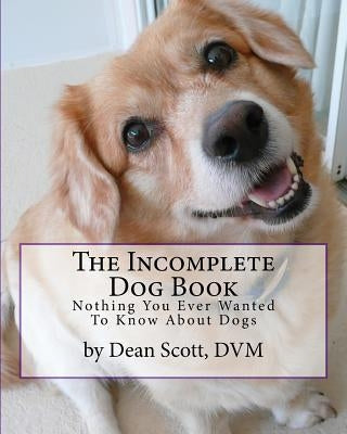 The Incomplete Dog Book: Nothing You Ever Wanted To Know About Dogs by Scott DVM, Dean W.
