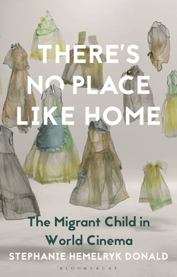 There's No Place Like Home: The Migrant Child in World Cinema by Donald, Stephanie Hemelryk