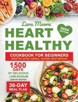 Heart Healthy Cookbook for Beginners: 1500 Days of Delicious Low-Sodium, Low-Fat Recipes with a 30-Day Meal Plan. Ideal for Picky Eaters, Women, and S by Moore, Lara