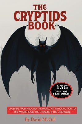 The Cryptids Book: Legends From Around The World An Introduction To The Mysterious, The Strange & The Unknown 135 Cryptids Featured by McGill, David