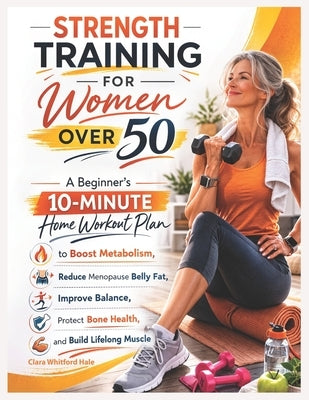 Strength Training for Women Over 50: A Beginner's 10-Minute Home Workout Plan to Boost Metabolism, Reduce Menopause Belly Fat, Improve Balance, Protec by Whitford Hale, Clara