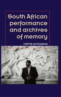 South African Performance and Archives of Memory by Hutchison, Yvette