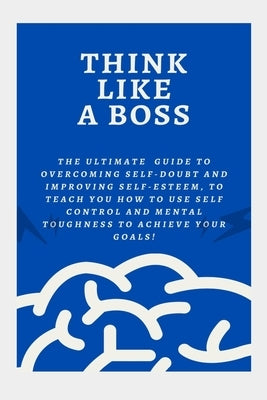 Think Like a Boss: The Ultimate Guide to Overcoming Self-Doubt and Improving Self-Esteem, to teach you How to Use Self Control and Mental by Bee, Randy