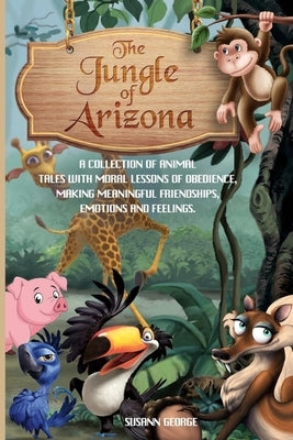 The Jungle of Arizona: A Collection of Animal Tales to Help Children and Toddlers Go to Sleep Feeling Calm With Moral Lessons on Obedient, Ma by George, Susann