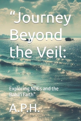 "Journey Beyond the Veil: : Exploring NDEs and the Bahá'í Faith" by A. P. H.