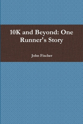 10K and Beyond: One Runner's Story by Fischer, John