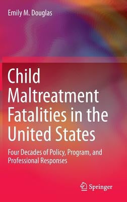 Child Maltreatment Fatalities in the United States: Four Decades of Policy, Program, and Professional Responses by Douglas, Emily M.