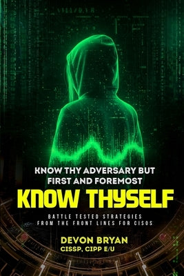 Know Thy Adversary but first and foremost Know Thyself: Battle Tested Strategies From The Front Lines For CISOs by Bryan, Devon
