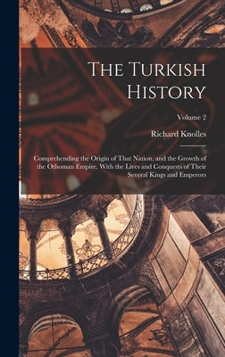 The Turkish History: Comprehending the Origin of That Nation, and the Growth of the Othoman Empire, With the Lives and Conquests of Their S by Knolles, Richard