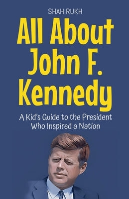 All About John F. Kennedy: A Kid's Guide to the President Who Inspired a Nation by Rukh, Shah