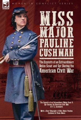 Miss Major Pauline Cushman - The Exploits of an Extraordinary Union Scout and Spy During the American Civil War by F. L. Sarmiento by Sarmiento, F. L.