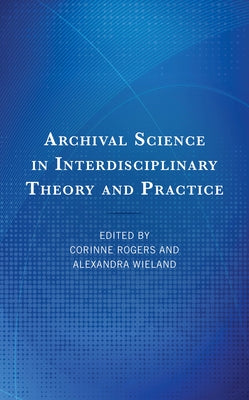 Archival Science in Interdisciplinary Theory and Practice by Rogers, Corinne