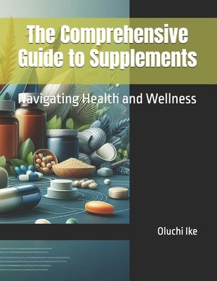 The Comprehensive Guide to Supplements: Navigating Health and Wellness by Ike, Oluchi