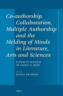 Co-Authorship. Collaboration, Multiple Authorship and the Melding of Minds in Literature, Arts and Sciences: Papers in Honour of Glenn W. Most by Baumbach, Manuel