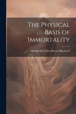 The Physical Basis of Immortality by Blackwell, Antoinette Louisa Brown