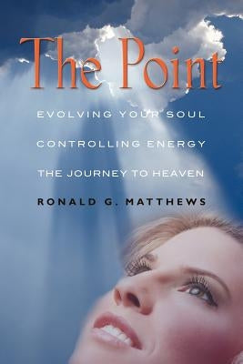 The Point: Evolving Your Soul, Controlling Your Energy, And The Journey To Heaven by Matthews, Ronald G.