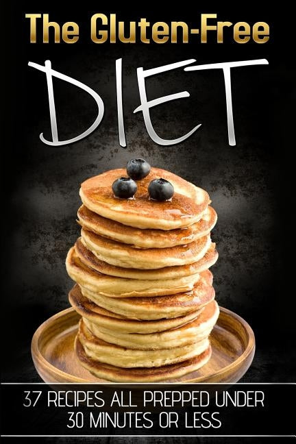 The Gluten-Free Diet: 37 Recipes All Prepped Under 30 Minutes Or Less by Sheen, James