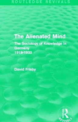 The Alienated Mind (Routledge Revivals): The Sociology of Knowledge in Germany 1918-1933 by Frisby, David