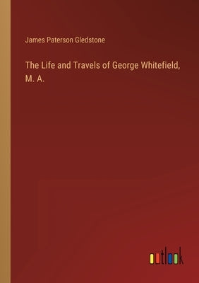 The Life and Travels of George Whitefield, M. A. by Paterson Gledstone, James