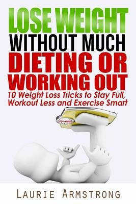 Lose Weight Without Much Dieting or Working Out: 10 Weight Loss Tricks to Stay Full, Workout Less and Exercise Smart by Armstrong, Laurie