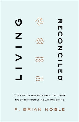 Living Reconciled: 7 Ways to Bring Peace to Your Most Difficult Relationships by Noble, P. Brian