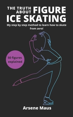 The Truth About Figure Ice Skating: Learn to skate with the outsider who revolutionized the Figure Skating instruction in France by Lasfargue, Claire