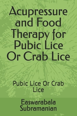 Acupressure and Food Therapy for Pubic Lice Or Crab Lice: Pubic Lice Or Crab Lice by Subramanian, Easwarabala