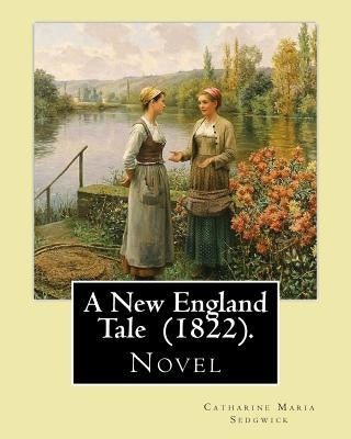 A New England Tale (1822). By: Catharine Maria Sedgwick: Jane Elton, orphaned as a young girl, goes to live with her aunt Mrs. Wilson, a selfish and by Sedgwick, Catharine Maria