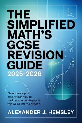 The Simplified Math's GCSE Revision Guide 2025-2026: Clear Concepts, Smart Techniques, and Proven Strategies for Top GCSE Maths Grades by Hemsley, Alexander J.