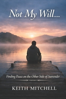 Not My Will: Finding Peace on the Other Side of Surrender by Mitchell, Keith
