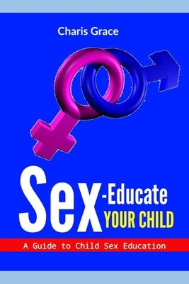 Sex-Educate Your Child: A Guide to Child sex Education by Grace, Charis