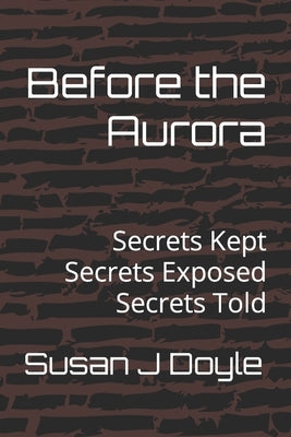Before the Aurora: Secrets Kept Secrets Exposed Secrets Told by Doyle, Susan J.