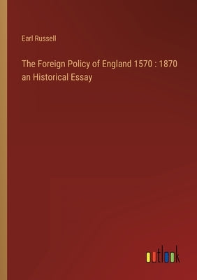 The Foreign Policy of England 1570: 1870 an Historical Essay by Russell, Earl