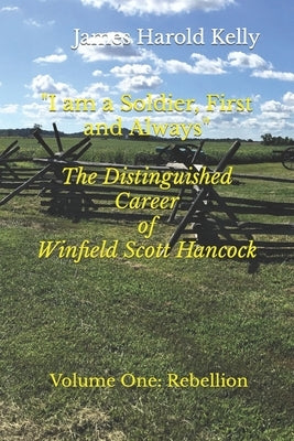 I am a Soldier, First and Always: The Distinguished Career of Winfield Scott Hancock Volume I: Rebellion by Kelly, James Harold