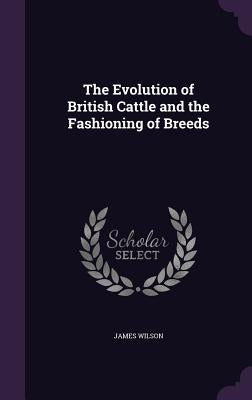 The Evolution of British Cattle and the Fashioning of Breeds by Wilson, James