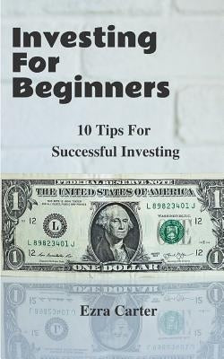 Investing For Beginners: 10 Tips For Successful Investing (Investing, Money, Finance for Beginners, Investing Successfully) by Carter, Ezra