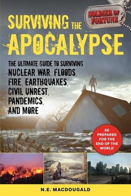 Surviving the Apocalypse: The Ultimate Guide to Surviving Nuclear War, Floods, Fire, Earthquakes, Civil Unrest, Pandemics, and More by Macdougald, N. E.
