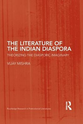 The Literature of the Indian Diaspora: Theorizing the Diasporic Imaginary by Mishra, Vijay