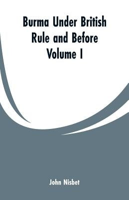 Burma under British Rule and Before: Volume I by Nisbet, John