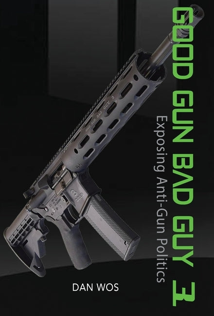 Good Gun Bad Guy 3: Exposing Anti-Gun Politics by Wos, Dan