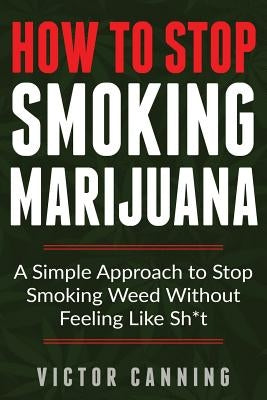 How to Stop Smoking Marijuana: A Simple Approach to Stop Smoking Weed Without Feeling Like Shit by Canning, Victor