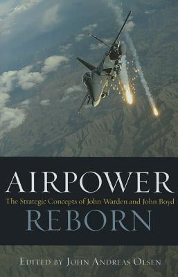 Airpower Reborn: The Strategic Concepts of John Warden and John Boyd by Olsen, John Andreas